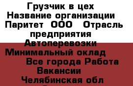 Грузчик в цех › Название организации ­ Паритет, ООО › Отрасль предприятия ­ Автоперевозки › Минимальный оклад ­ 23 000 - Все города Работа » Вакансии   . Челябинская обл.,Озерск г.